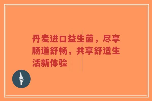 丹麦进口益生菌,尽享肠道舒畅,共享舒适生活新体验-第1张图片-超越 丹麦进口益生菌,尽享肠道舒畅,共享舒适生活新体验-第1张图片-超越