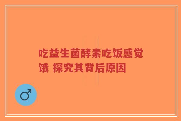 吃益生菌酵素吃饭感觉饿 探究其背后原因-第1张图片-超越 吃益生菌酵素吃饭感觉饿 探究其背后原因-第1张图片-超越
