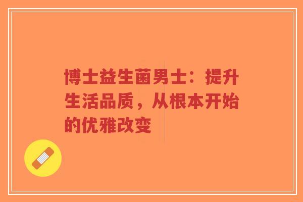 博士益生菌男士:提升生活品质,从根本开始的优雅改变-第1张图片-超越 博士益生菌男士:提升生活品质,从根本开始的优雅改变-第1张图片-超越