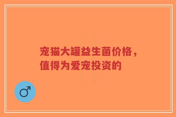 宠猫大罐益生菌价格,值得为爱宠投资的-第1张图片-超越 宠猫大罐益生菌价格,值得为爱宠投资的-第1张图片-超越