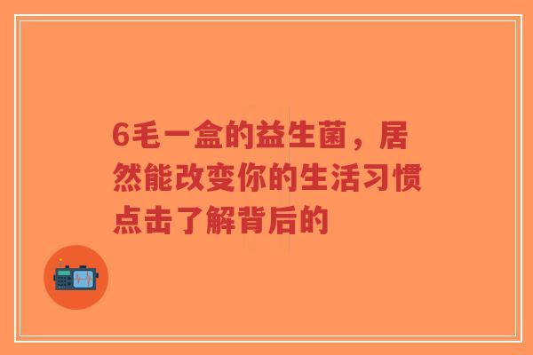 6毛一盒的益生菌,居然能改变你的生活习惯点击了解背后的-第1张图片-超越 6毛一盒的益生菌,居然能改变你的生活习惯点击了解背后的-第1张图片-超越