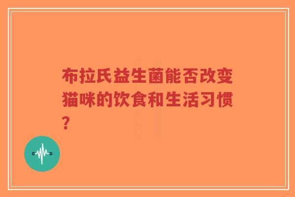 布拉氏益生菌能否改变猫咪的饮食和生活习惯?-第1张图片-超越 布拉氏益生菌能否改变猫咪的饮食和生活习惯?-第1张图片-超越