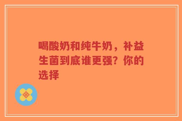 喝酸奶和纯牛奶，补益生菌到底谁更强？你的选择-第1张图片-超越