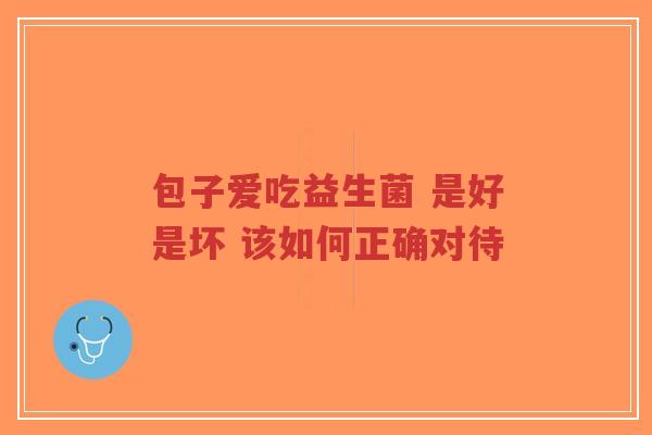 包子爱吃益生菌 是好是坏 该如何正确对待-第1张图片-超越