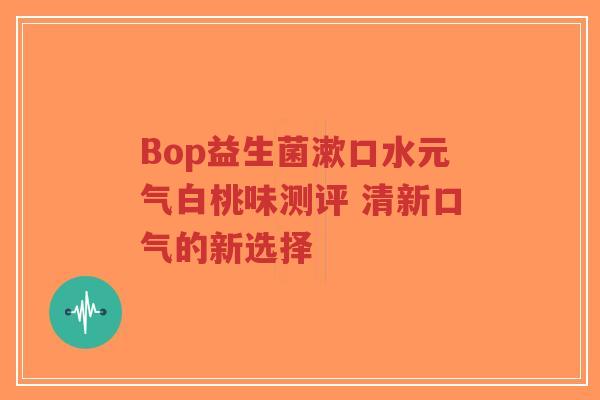 Bop益生菌漱口水元气白桃味测评 清新口气的新选择-第1张图片-超越