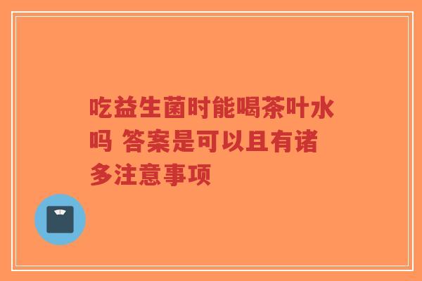 吃益生菌时能喝茶叶水吗 答案是可以且有诸多注意事项-第1张图片-超越 吃益生菌时能喝茶叶水吗 答案是可以且有诸多注意事项-第1张图片-超越