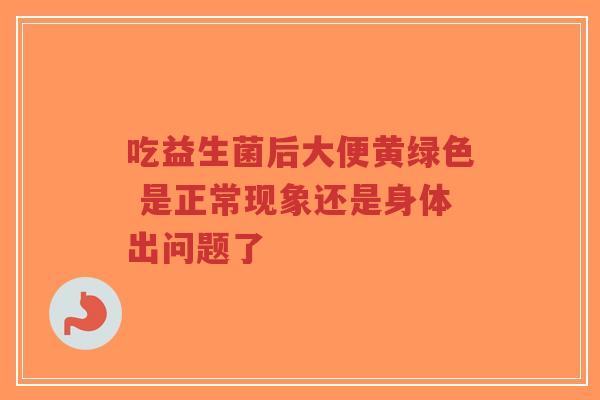 吃益生菌后大便黄绿色 是正常现象还是身体出问题了-第1张图片-超越
