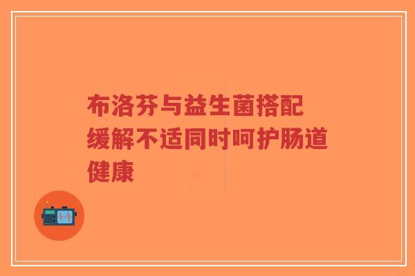 布洛芬与益生菌搭配 缓解不适同时呵护肠道健康-第1张图片-超越 布洛芬与益生菌搭配 缓解不适同时呵护肠道健康-第1张图片-超越