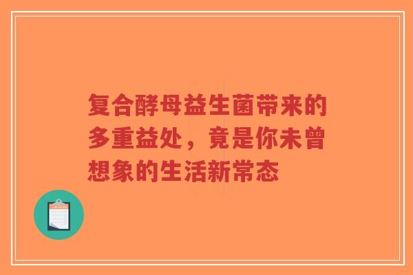 复合酵母益生菌带来的多重益处,竟是你未曾想象的生活新常态-第1张图片-超越 复合酵母益生菌带来的多重益处,竟是你未曾想象的生活新常态-第1张图片-超越