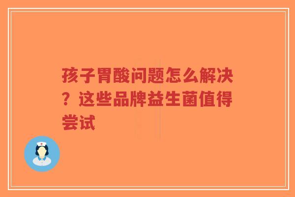 孩子胃酸问题怎么解决？这些品牌益生菌值得尝试-第1张图片-超越