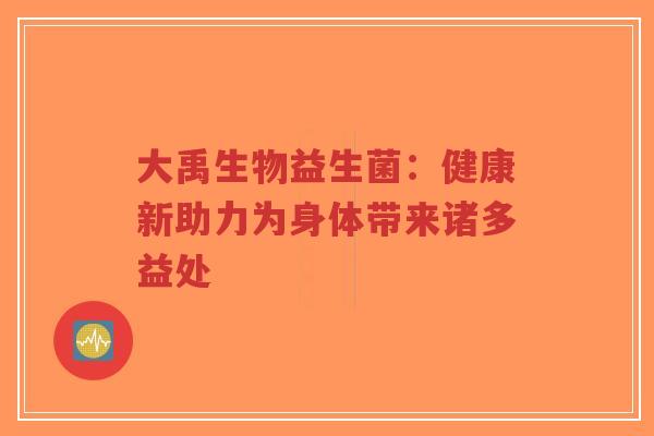 大禹生物益生菌:健康新助力为身体带来诸多益处-第1张图片-超越 大禹生物益生菌:健康新助力为身体带来诸多益处-第1张图片-超越
