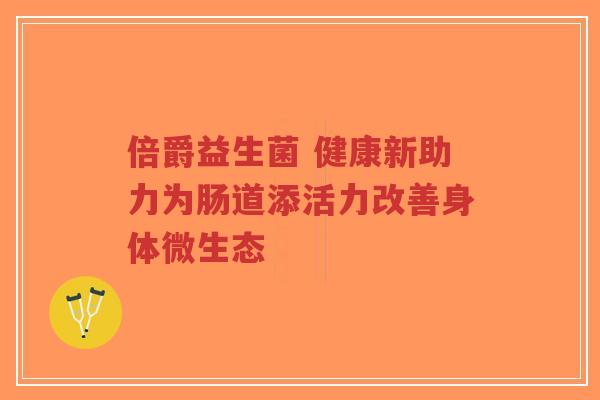 倍爵益生菌 健康新助力为肠道添活力改善身体微生态-第1张图片-超越 倍爵益生菌 健康新助力为肠道添活力改善身体微生态-第1张图片-超越