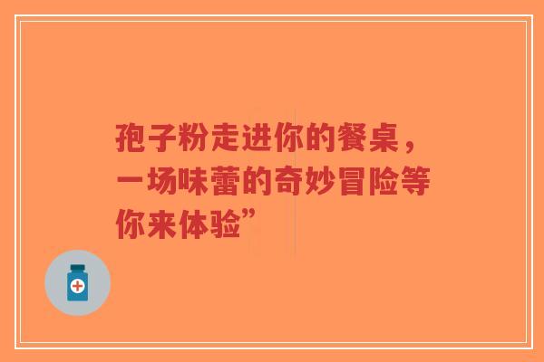 孢子粉走进你的餐桌,一场味蕾的奇妙冒险等你来体验”-第1张图片-超越 孢子粉走进你的餐桌,一场味蕾的奇妙冒险等你来体验”-第1张图片-超越