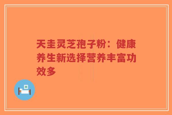 天圭灵芝孢子粉：健康养生新选择营养丰富功效多-第1张图片-超越