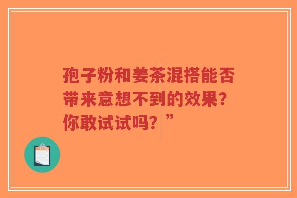 孢子粉和姜茶混搭能否带来意想不到的效果?你敢试试吗?”-第1张图片-超越 孢子粉和姜茶混搭能否带来意想不到的效果?你敢试试吗?”-第1张图片-超越