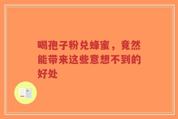 喝孢子粉兑蜂蜜,竟然能带来这些意想不到的好处-第1张图片-超越 喝孢子粉兑蜂蜜,竟然能带来这些意想不到的好处-第1张图片-超越