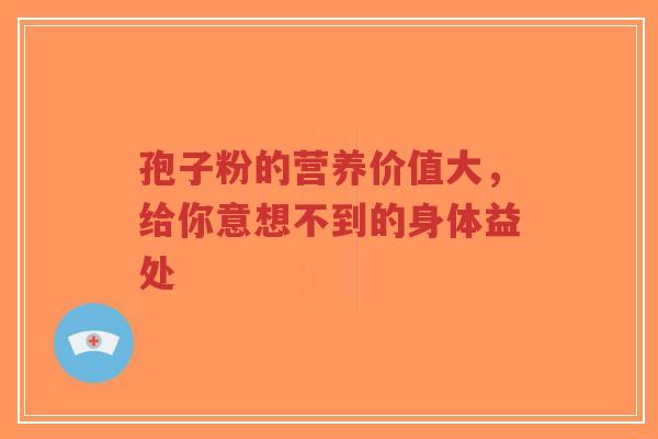 孢子粉的营养价值大，给你意想不到的身体益处-第1张图片-超越