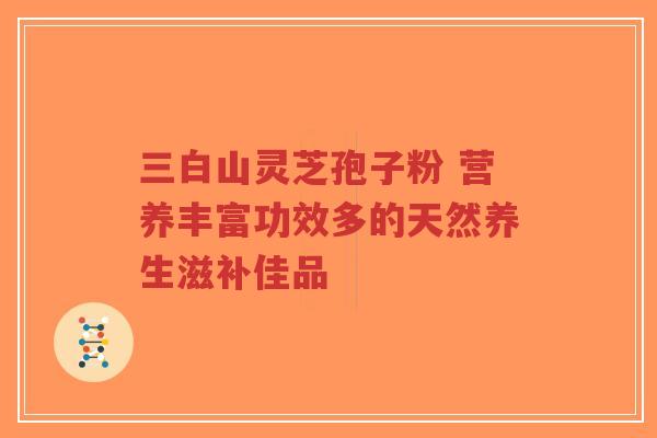 三白山灵芝孢子粉 营养丰富功效多的天然养生滋补佳品-第1张图片-超越 三白山灵芝孢子粉 营养丰富功效多的天然养生滋补佳品-第1张图片-超越