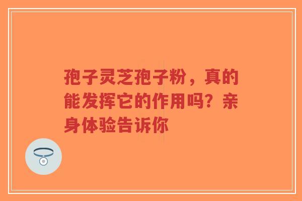 孢子灵芝孢子粉,真的能发挥它的作用吗?亲身体验告诉你-第1张图片-超越 孢子灵芝孢子粉,真的能发挥它的作用吗?亲身体验告诉你-第1张图片-超越