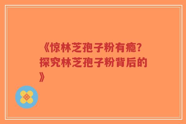 《惊林芝孢子粉有瘾？探究林芝孢子粉背后的》-第1张图片-超越