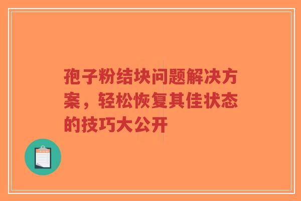 孢子粉结块问题解决方案，轻松恢复其佳状态的技巧大公开-第1张图片-超越