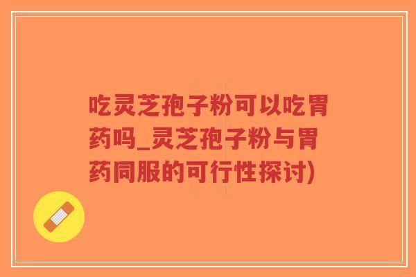 吃灵芝孢子粉可以吃胃药吗_灵芝孢子粉与胃药同服的可行性探讨)-第1张图片-超越