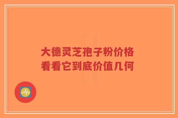 大德灵芝孢子粉价格 看看它到底价值几何-第1张图片-超越 大德灵芝孢子粉价格 看看它到底价值几何-第1张图片-超越