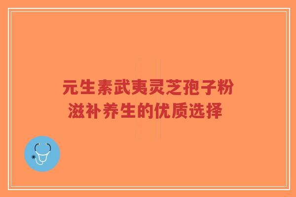 元生素武夷灵芝孢子粉 滋补养生的优质选择-第1张图片-超越