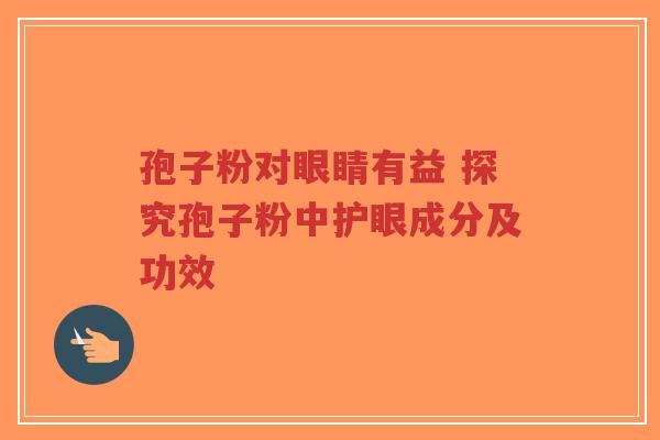孢子粉对眼睛有益 探究孢子粉中护眼成分及功效-第1张图片-超越 孢子粉对眼睛有益 探究孢子粉中护眼成分及功效-第1张图片-超越