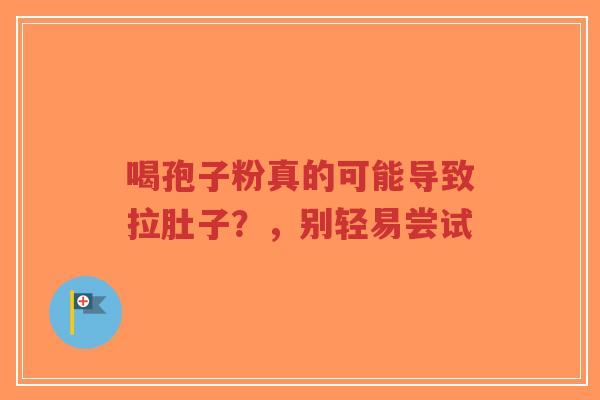 喝孢子粉真的可能导致拉肚子?,别轻易尝试-第1张图片-超越 喝孢子粉真的可能导致拉肚子?,别轻易尝试-第1张图片-超越