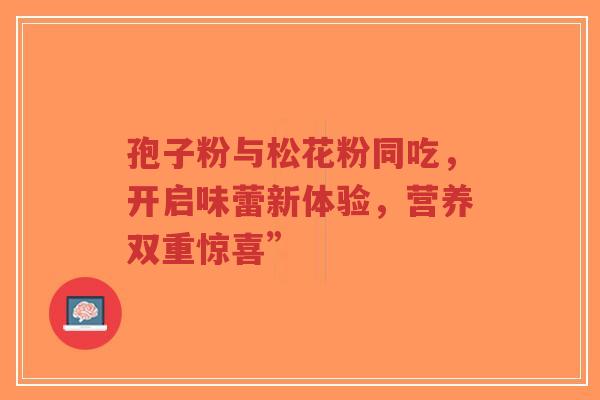 孢子粉与松花粉同吃,开启味蕾新体验,营养双重惊喜”-第1张图片-超越 孢子粉与松花粉同吃,开启味蕾新体验,营养双重惊喜”-第1张图片-超越
