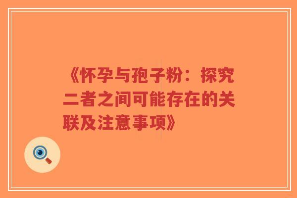 《怀孕与孢子粉:探究二者之间可能存在的关联及注意事项》-第1张图片-超越 《怀孕与孢子粉:探究二者之间可能存在的关联及注意事项》-第1张图片-超越