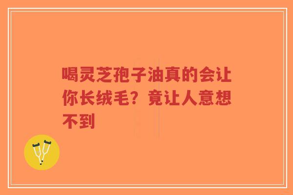 喝灵芝孢子油真的会让你长绒毛?竟让人意想不到-第1张图片-超越 喝灵芝孢子油真的会让你长绒毛?竟让人意想不到-第1张图片-超越