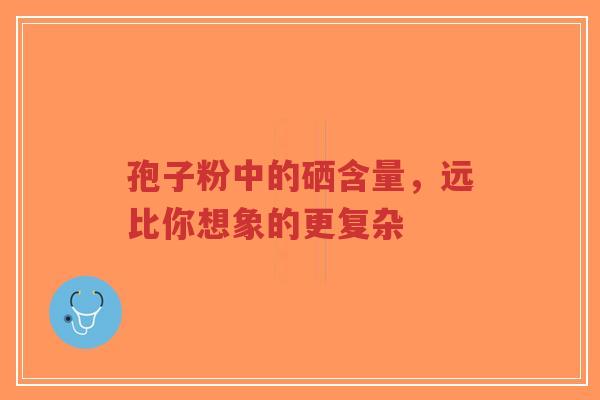孢子粉中的硒含量,远比你想象的更复杂-第1张图片-超越 孢子粉中的硒含量,远比你想象的更复杂-第1张图片-超越