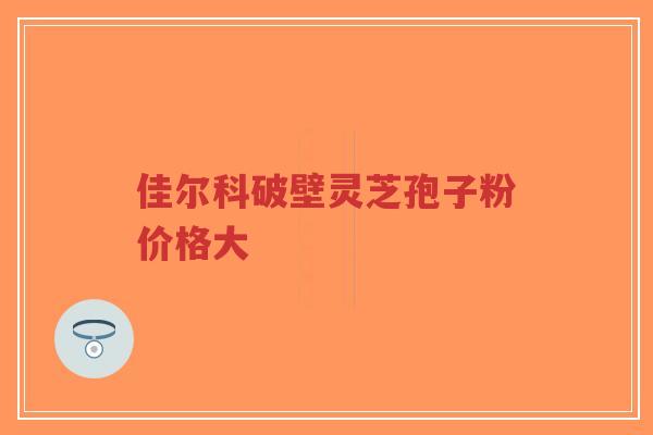 佳尔科破壁灵芝孢子粉价格大-第1张图片-超越 佳尔科破壁灵芝孢子粉价格大-第1张图片-超越