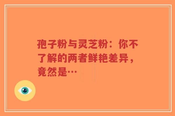 孢子粉与灵芝粉:你不了解的两者鲜艳差异,竟然是…-第1张图片-超越 孢子粉与灵芝粉:你不了解的两者鲜艳差异,竟然是…-第1张图片-超越