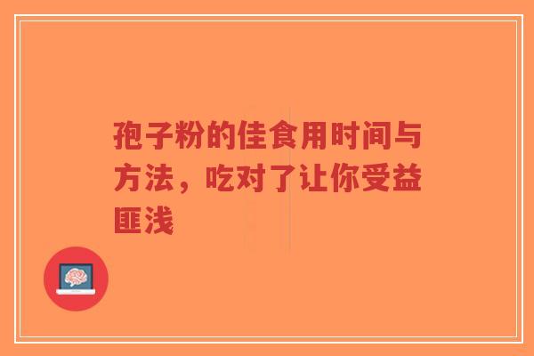 孢子粉的佳食用时间与方法,吃对了让你受益匪浅-第1张图片-超越 孢子粉的佳食用时间与方法,吃对了让你受益匪浅-第1张图片-超越