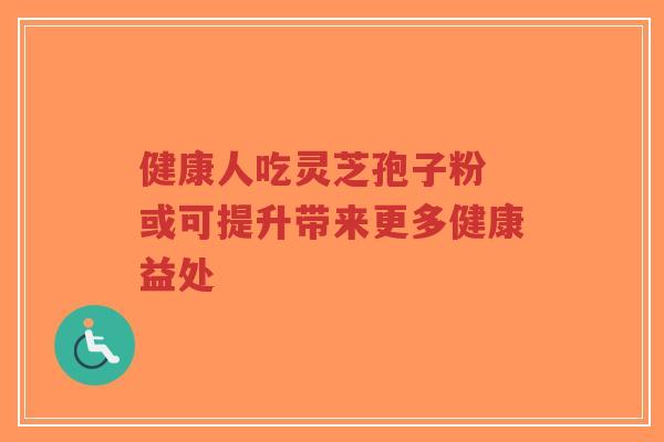 健康人吃灵芝孢子粉 或可提升带来更多健康益处-第1张图片-超越 健康人吃灵芝孢子粉 或可提升带来更多健康益处-第1张图片-超越