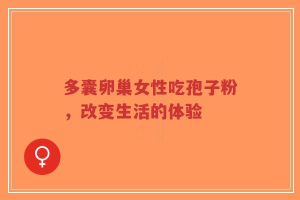 多囊卵巢女性吃孢子粉,改变生活的体验-第1张图片-超越 多囊卵巢女性吃孢子粉,改变生活的体验-第1张图片-超越