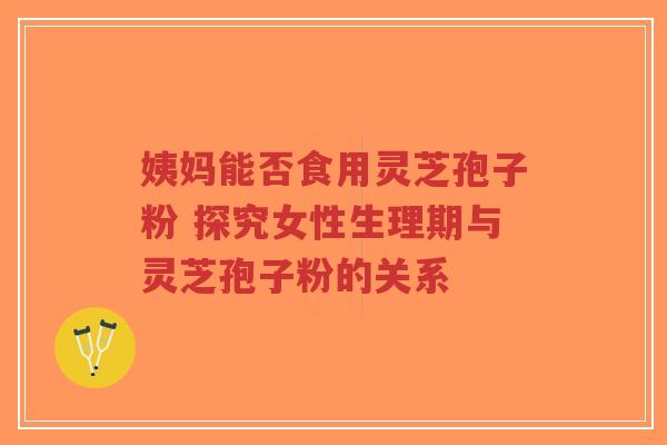 姨妈能否食用灵芝孢子粉 探究女性生理期与灵芝孢子粉的关系-第1张图片-超越 姨妈能否食用灵芝孢子粉 探究女性生理期与灵芝孢子粉的关系-第1张图片-超越
