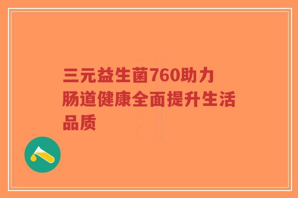 三元益生菌760助力肠道健康全面提升生活品质-第1张图片-超越 三元益生菌760助力肠道健康全面提升生活品质-第1张图片-超越