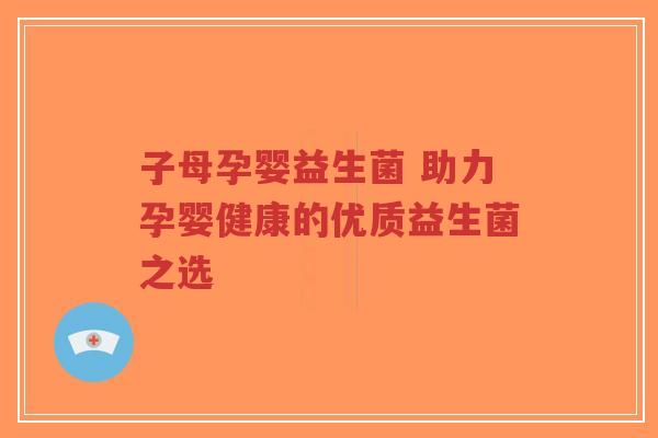 子母孕婴益生菌 助力孕婴健康的优质益生菌之选-第1张图片-超越