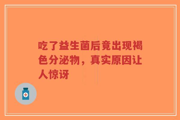 吃了益生菌后竟出现褐色分泌物,真实原因让人惊讶-第1张图片-超越 吃了益生菌后竟出现褐色分泌物,真实原因让人惊讶-第1张图片-超越