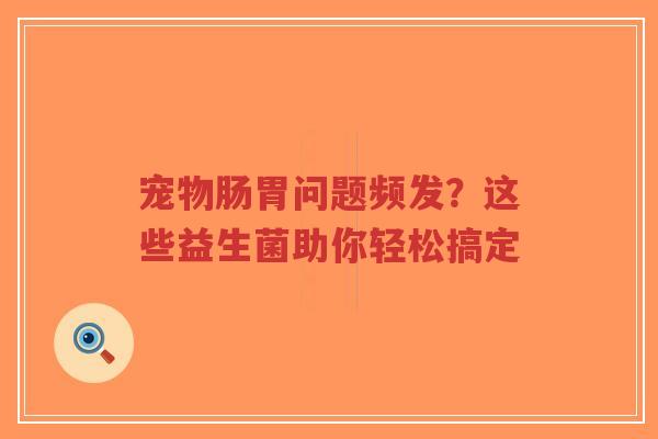 宠物肠胃问题频发?这些益生菌助你轻松搞定-第1张图片-超越 宠物肠胃问题频发?这些益生菌助你轻松搞定-第1张图片-超越