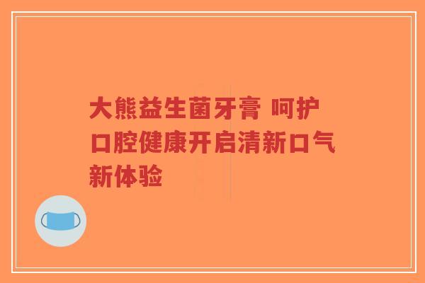 大熊益生菌牙膏 呵护口腔健康开启清新口气新体验-第1张图片-超越
