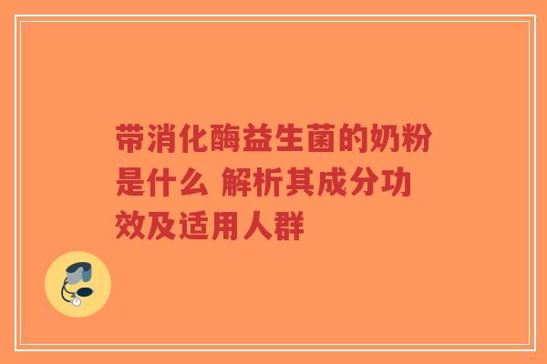 带消化酶益生菌的奶粉是什么 解析其成分功效及适用人群-第1张图片-超越 带消化酶益生菌的奶粉是什么 解析其成分功效及适用人群-第1张图片-超越