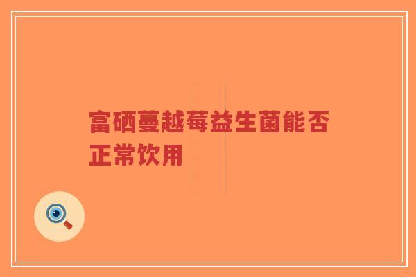 富硒蔓越莓益生菌能否正常饮用-第1张图片-超越