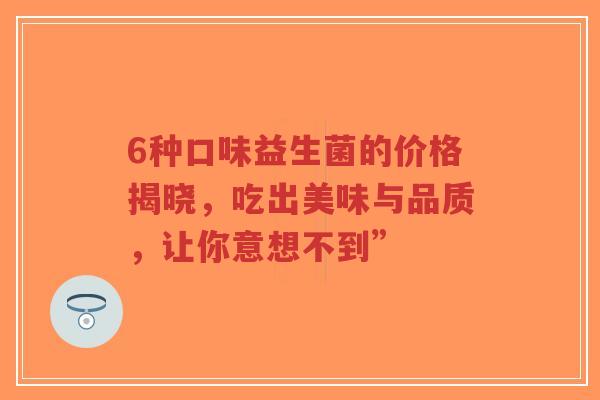 6种口味益生菌的价格揭晓,吃出美味与品质,让你意想不到”-第1张图片-超越 6种口味益生菌的价格揭晓,吃出美味与品质,让你意想不到”-第1张图片-超越