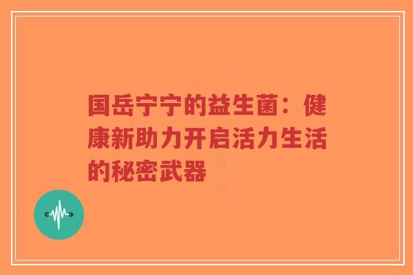 国岳宁宁的益生菌:健康新助力开启活力生活的秘密武器-第1张图片-超越 国岳宁宁的益生菌:健康新助力开启活力生活的秘密武器-第1张图片-超越