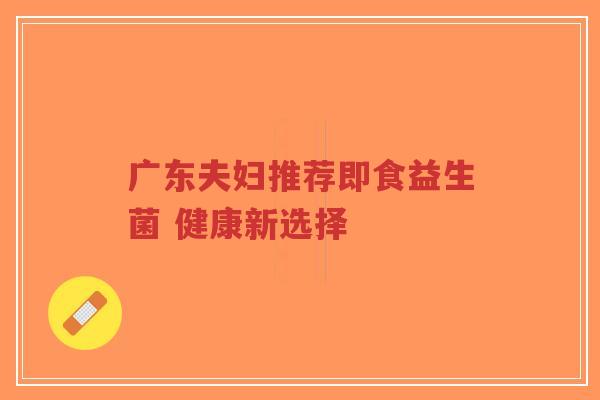 广东夫妇推荐即食益生菌 健康新选择-第1张图片-超越 广东夫妇推荐即食益生菌 健康新选择-第1张图片-超越